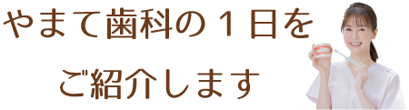 やまて歯科の１日をご紹介します